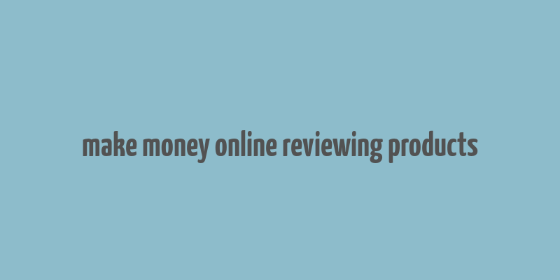 make money online reviewing products