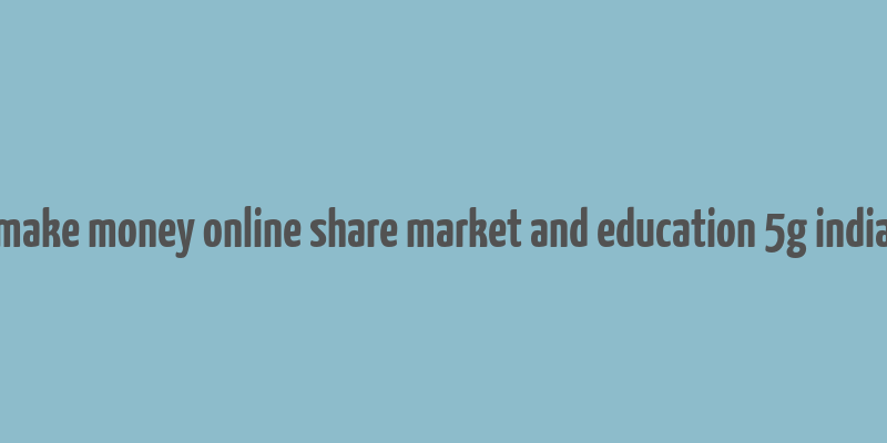 make money online share market and education 5g india