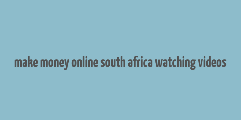 make money online south africa watching videos