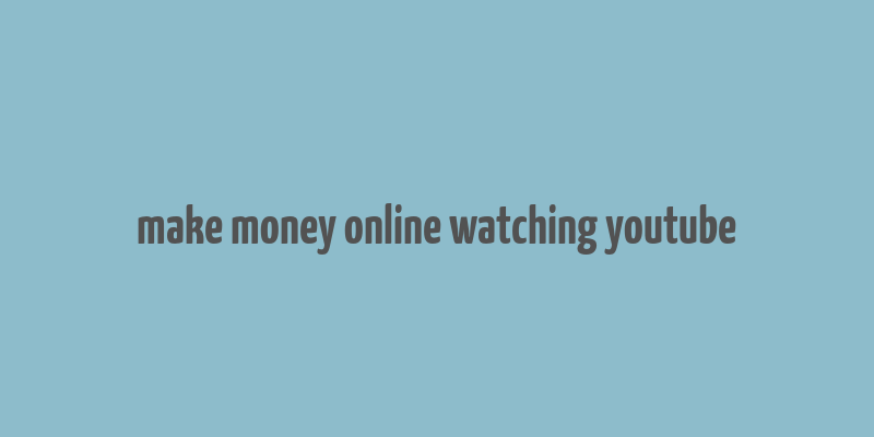 make money online watching youtube