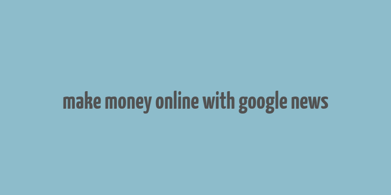 make money online with google news