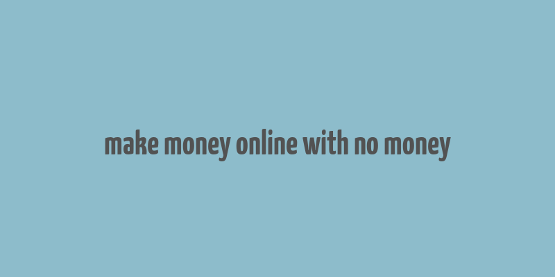 make money online with no money