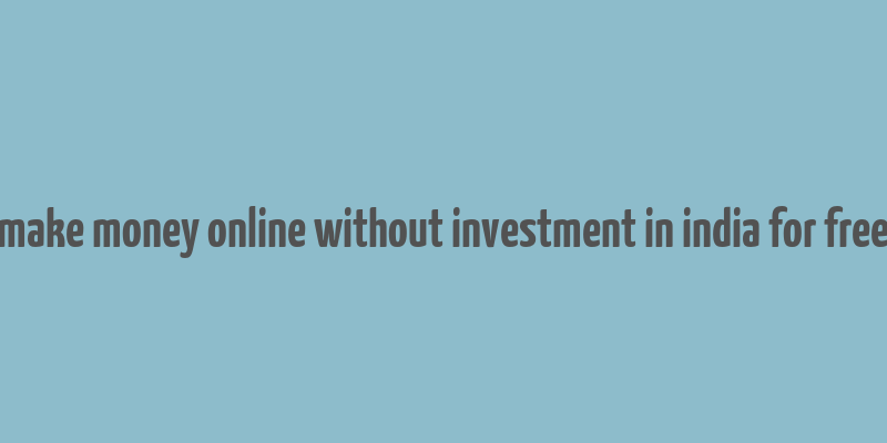 make money online without investment in india for free