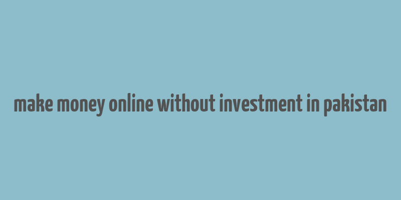 make money online without investment in pakistan