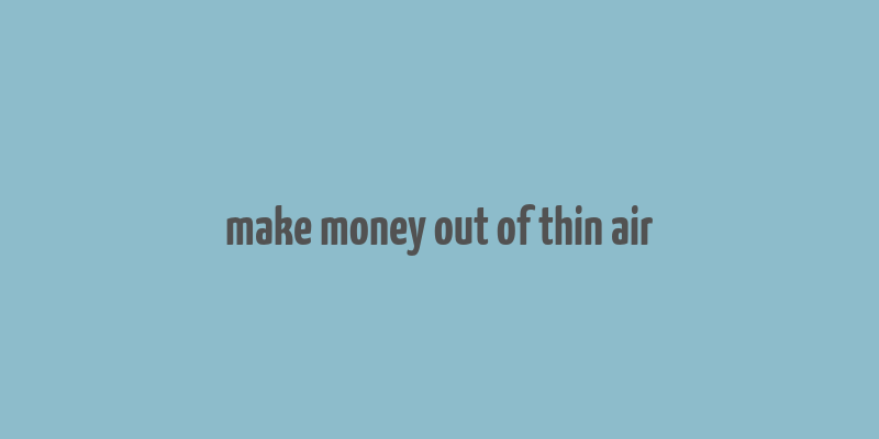 make money out of thin air