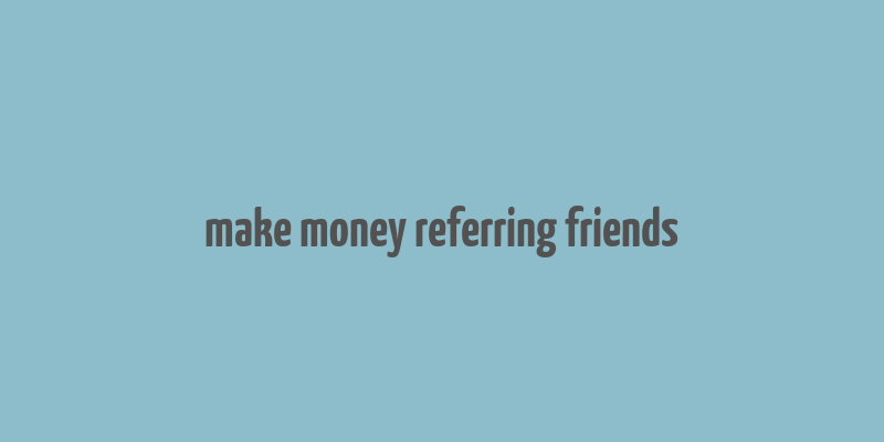 make money referring friends