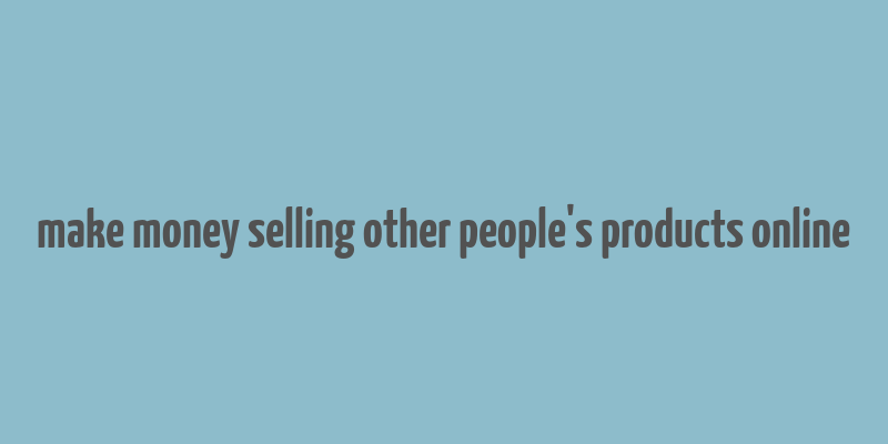 make money selling other people's products online