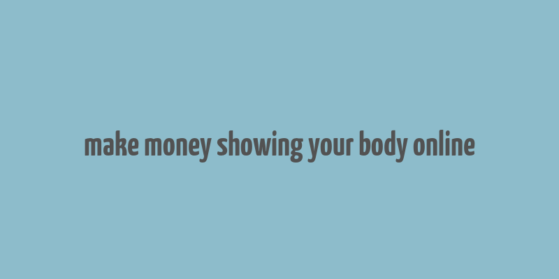 make money showing your body online