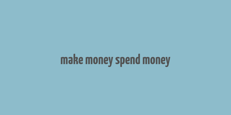 make money spend money