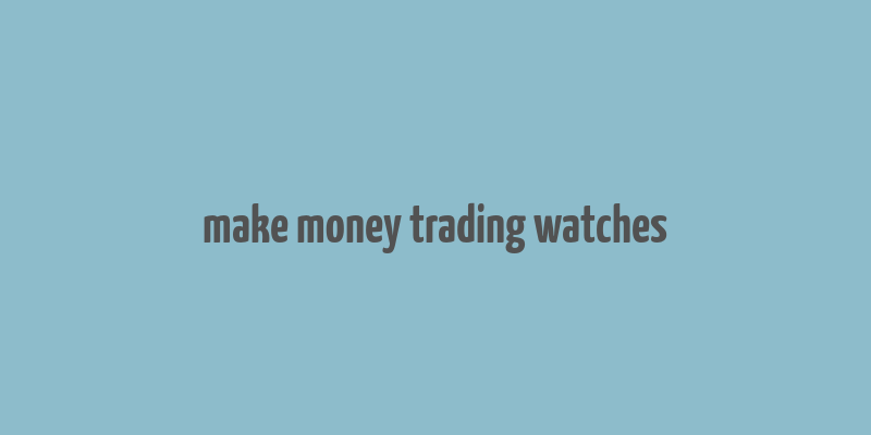 make money trading watches