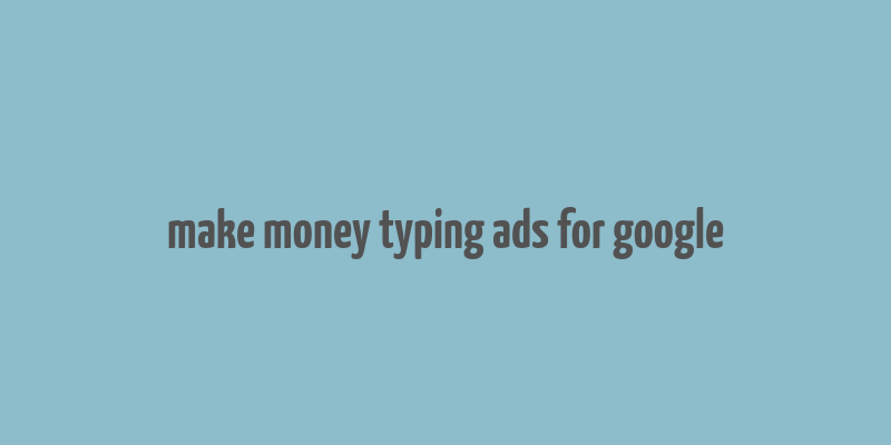 make money typing ads for google