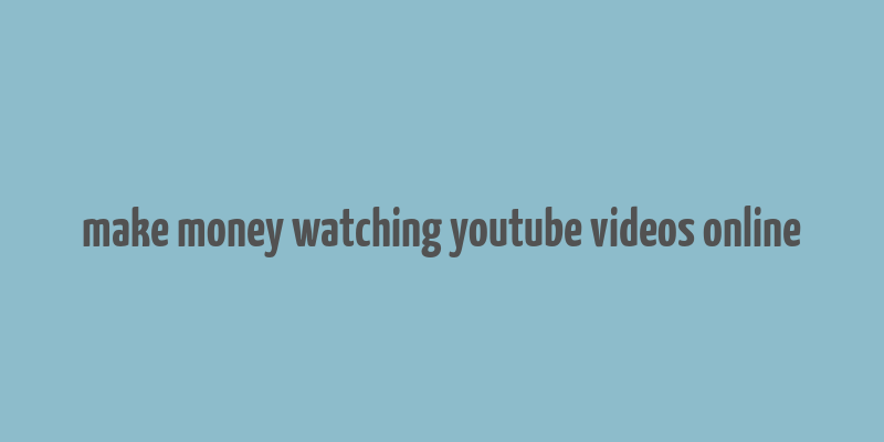 make money watching youtube videos online