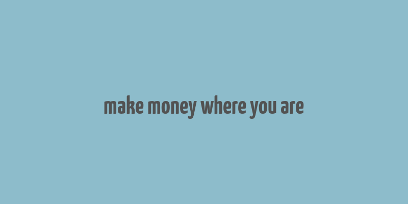 make money where you are