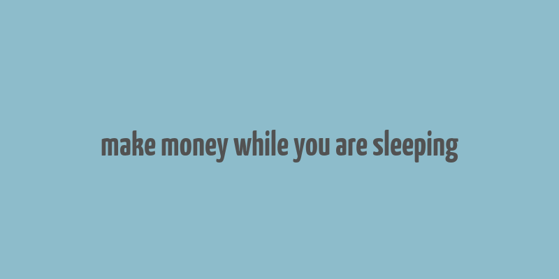 make money while you are sleeping