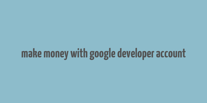 make money with google developer account