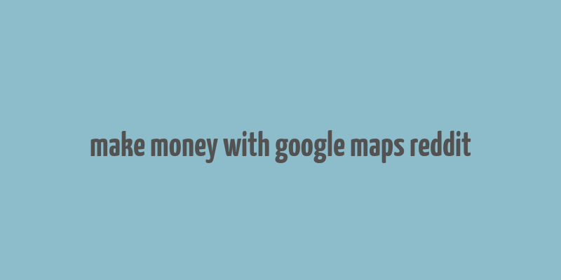 make money with google maps reddit