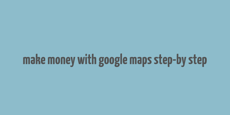 make money with google maps step-by step