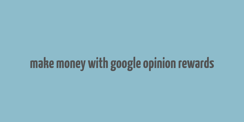 make money with google opinion rewards