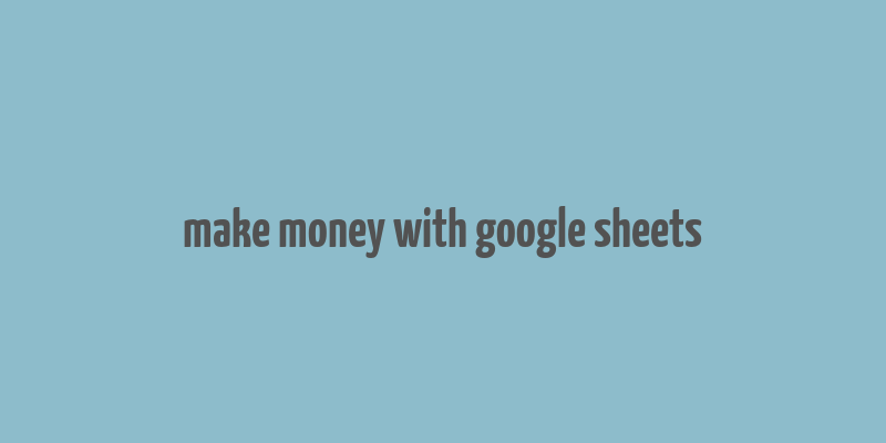 make money with google sheets