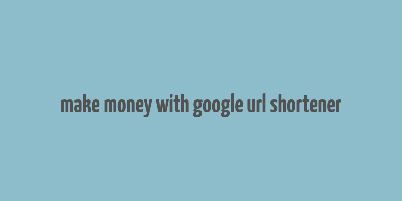 make money with google url shortener