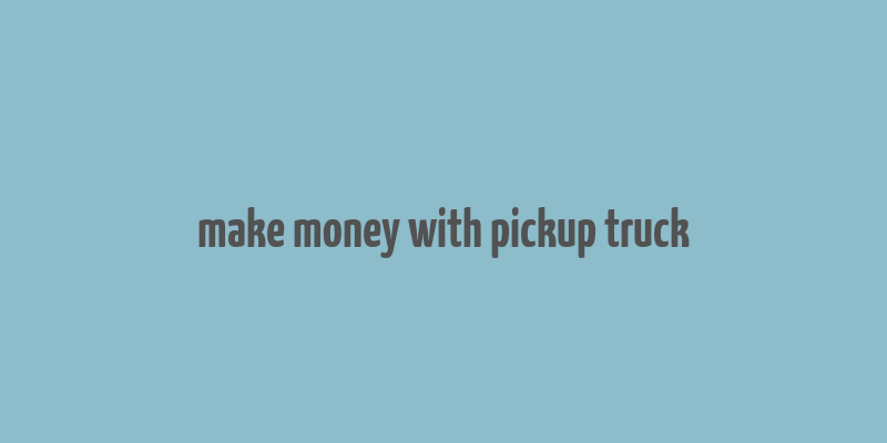 make money with pickup truck