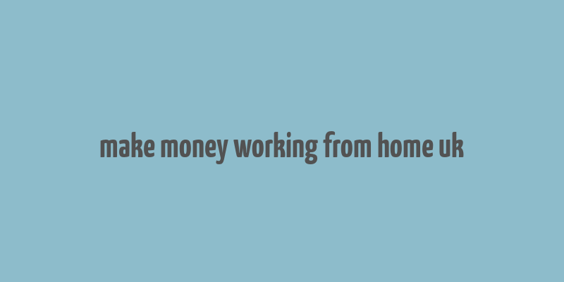 make money working from home uk