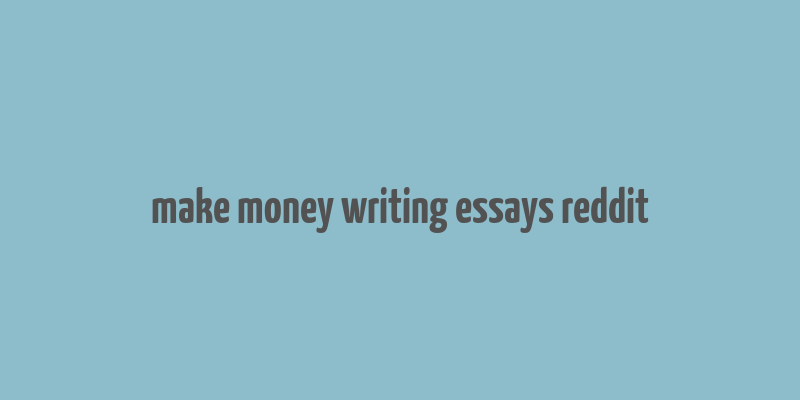 make money writing essays reddit