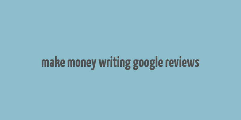 make money writing google reviews