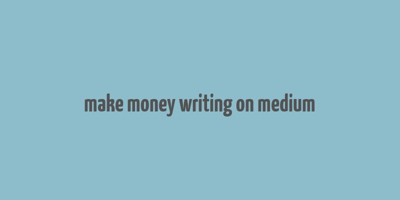 make money writing on medium