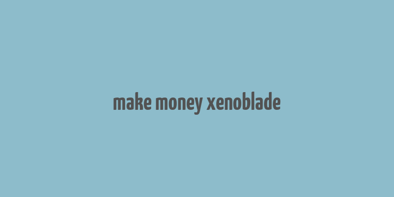 make money xenoblade