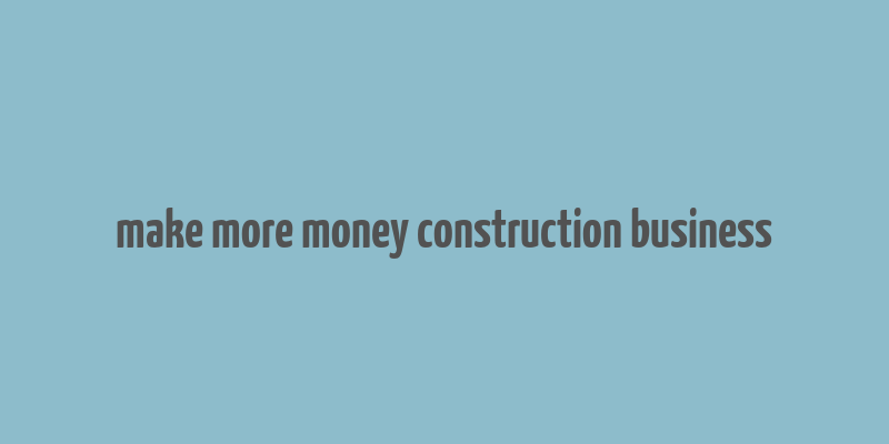 make more money construction business