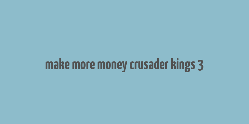 make more money crusader kings 3