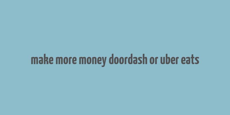 make more money doordash or uber eats