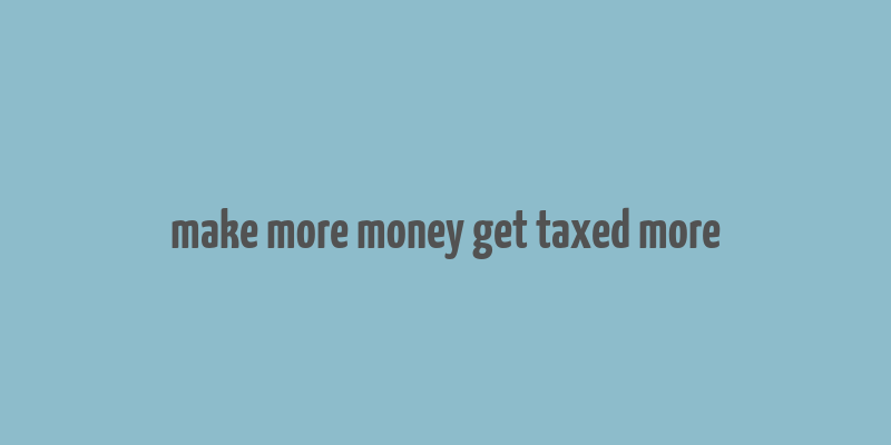 make more money get taxed more