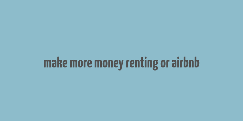 make more money renting or airbnb