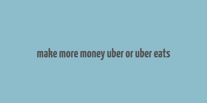 make more money uber or uber eats