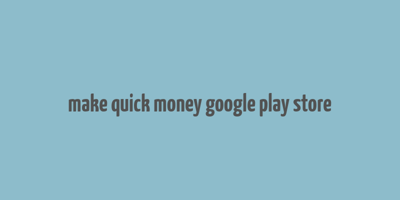 make quick money google play store