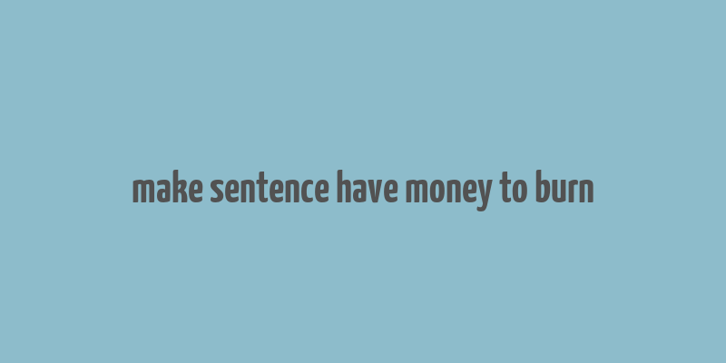 make sentence have money to burn