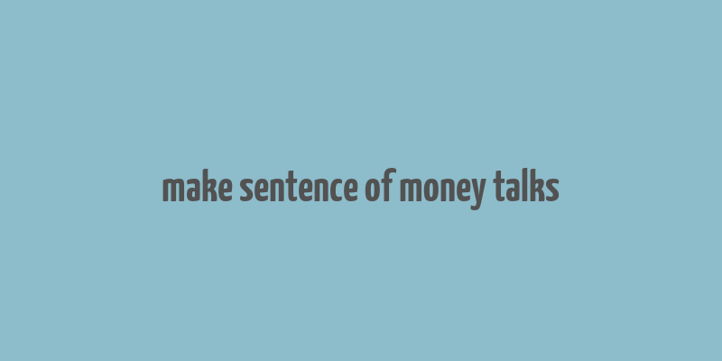 make sentence of money talks