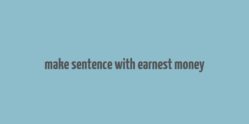 make sentence with earnest money