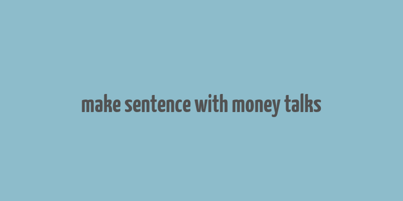 make sentence with money talks