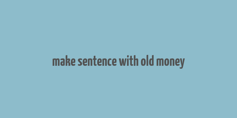 make sentence with old money