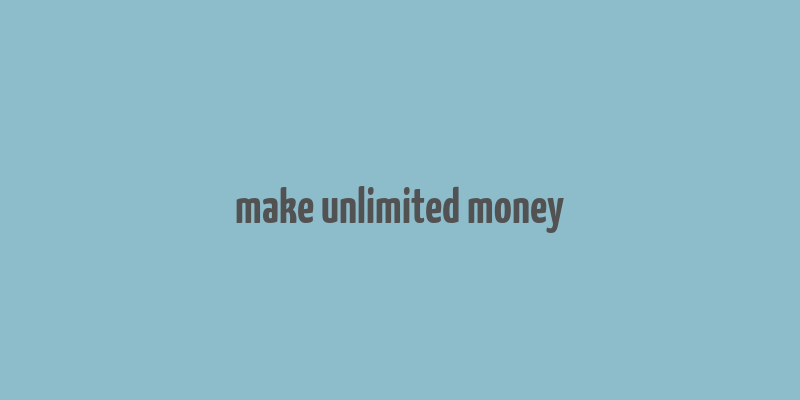 make unlimited money