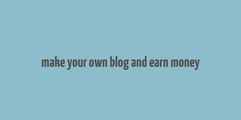 make your own blog and earn money