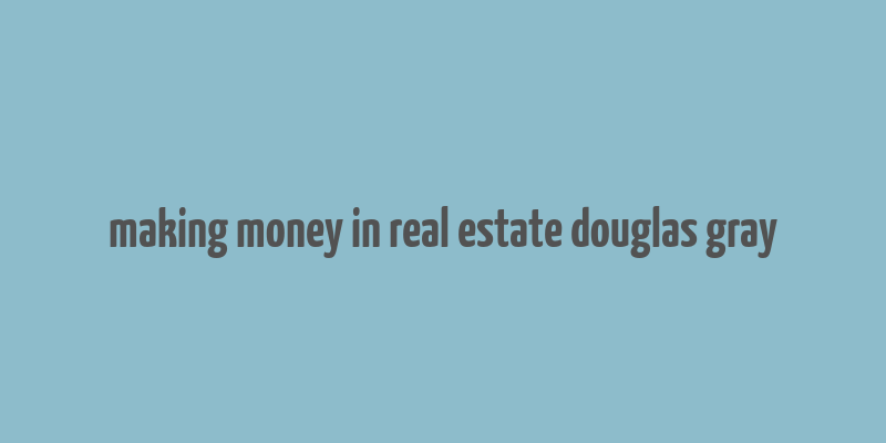 making money in real estate douglas gray