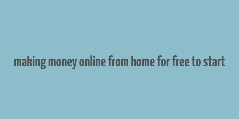 making money online from home for free to start