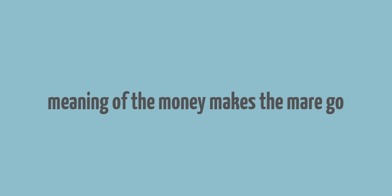 meaning of the money makes the mare go