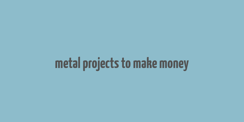 metal projects to make money