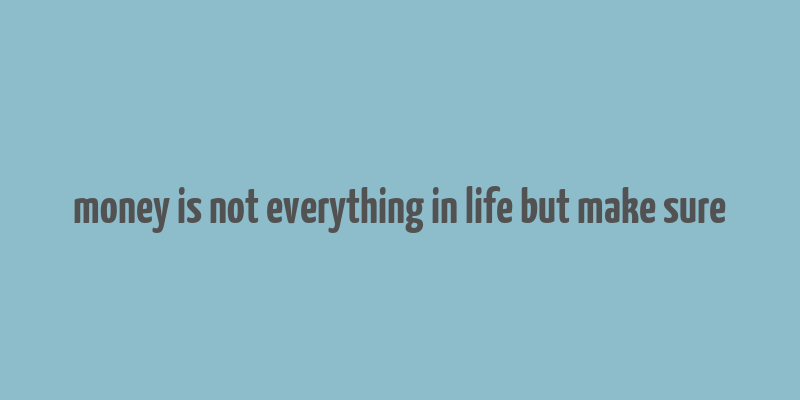 money is not everything in life but make sure