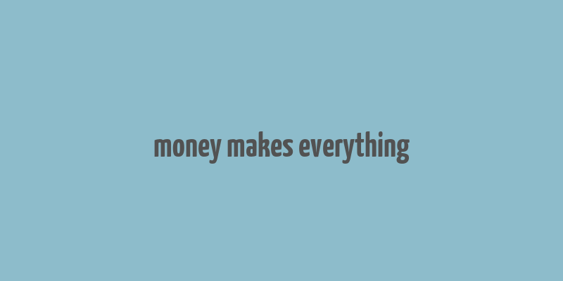 money makes everything